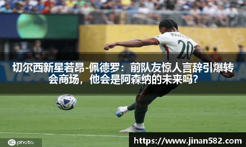 切尔西新星若昂-佩德罗：前队友惊人言辞引爆转会商场，他会是阿森纳的未来吗？