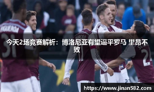 今天2场竞赛解析：博洛尼亚有望逼平罗马 里昂不败