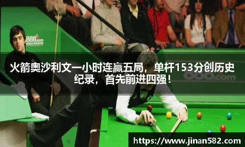 火箭奥沙利文一小时连赢五局，单杆153分创历史纪录，首先前进四强！
